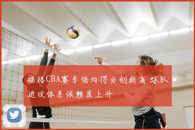 福格CBA赛季场均得分创新高 球队进攻体系依赖度上升