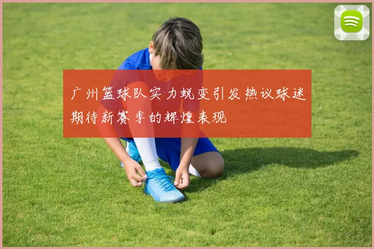 广州篮球队实力蜕变引发热议球迷期待新赛季的辉煌表现