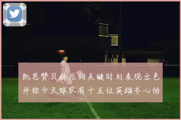凯恩赞贝林厄姆关键时刻表现出色并称今天球队有十五位英雄齐心协力