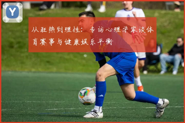 从狂热到理性：专访心理学家谈体育赛事与健康娱乐平衡