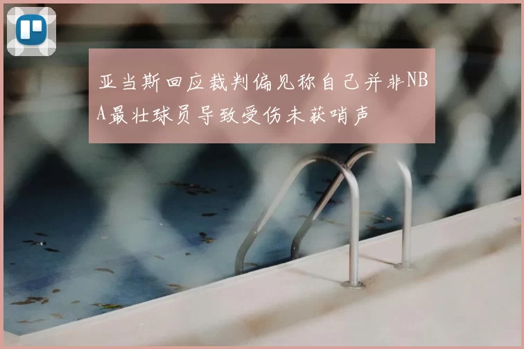 亚当斯回应裁判偏见称自己并非NBA最壮球员导致受伤未获哨声