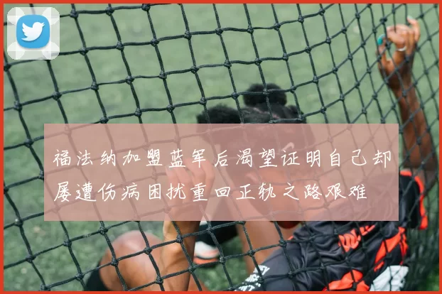 福法纳加盟蓝军后渴望证明自己却屡遭伤病困扰重回正轨之路艰难