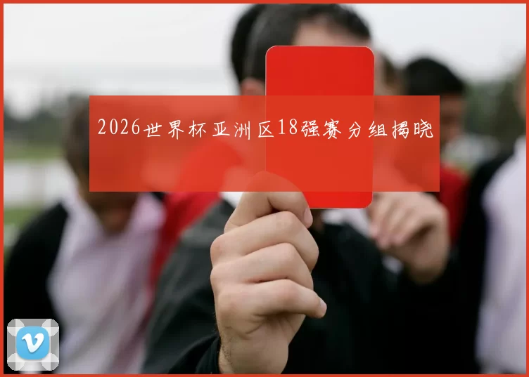 2026世界杯亚洲区18强赛分组揭晓