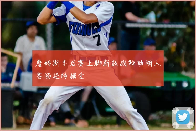 詹姆斯季后赛上脚新款战靴助湖人客场逆转掘金