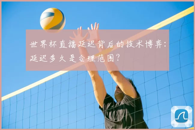 世界杯直播延迟背后的技术博弈：延迟多久是合理范围？