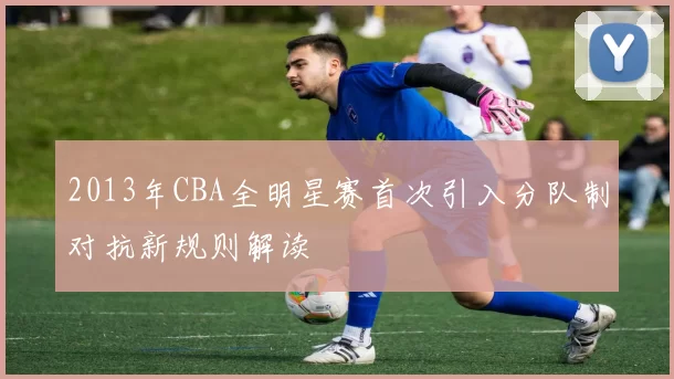 2013年CBA全明星赛首次引入分队制对抗新规则解读