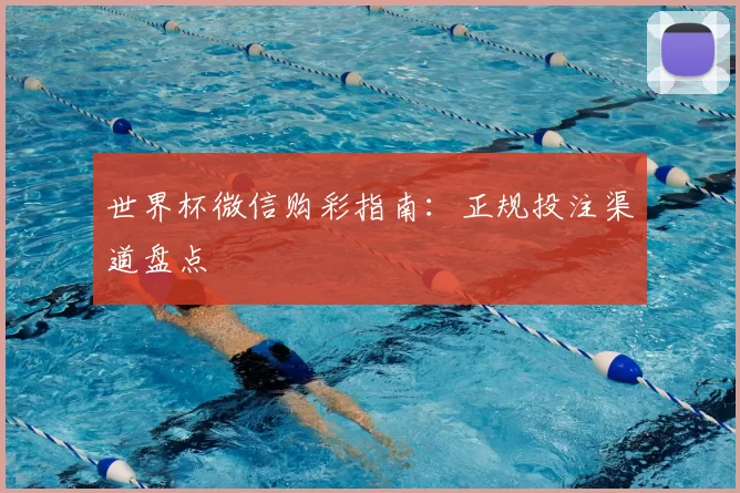 世界杯微信购彩指南:正规投注渠道盘点