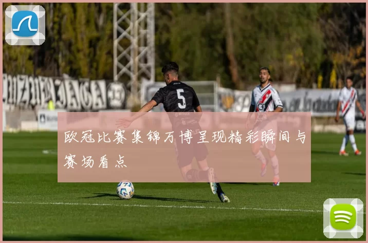 欧冠比赛集锦万博呈现精彩瞬间与赛场看点