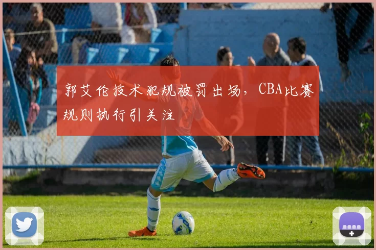 郭艾伦技术犯规被罚出场，CBA比赛规则执行引关注