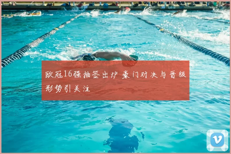 欧冠16强抽签出炉 豪门对决与晋级形势引关注