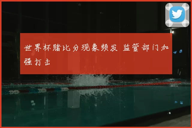世界杯赌比分现象频发 监管部门加强打击