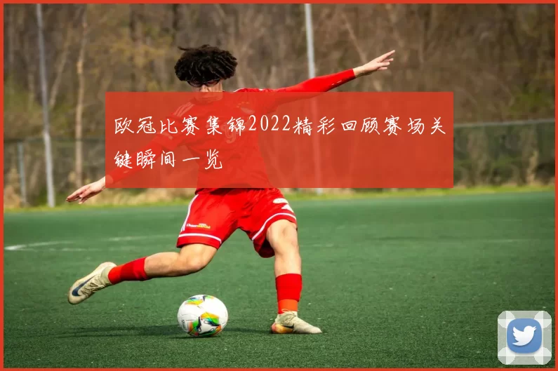 欧冠比赛集锦2022精彩回顾赛场关键瞬间一览
