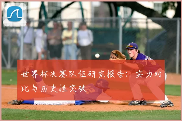 世界杯决赛队伍研究报告：实力对比与历史性突破