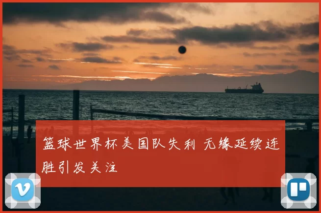 篮球世界杯美国队失利 无缘延续连胜引发关注