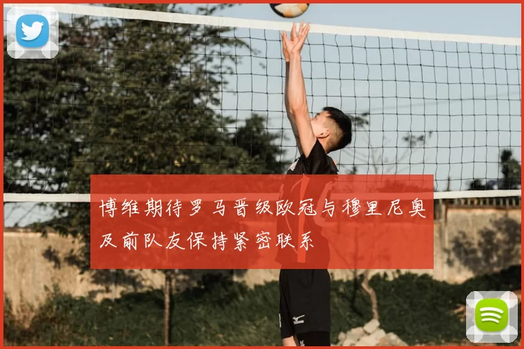 博维期待罗马晋级欧冠与穆里尼奥及前队友保持紧密联系