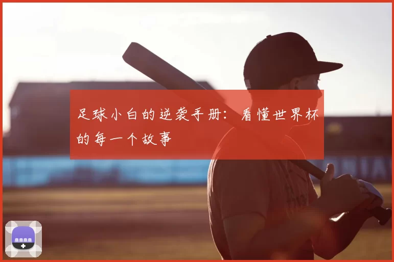 足球小白的逆袭手册:看懂世界杯的每一个故事