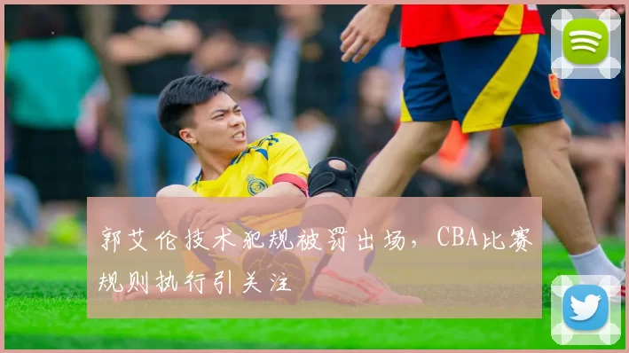 郭艾伦技术犯规被罚出场，CBA比赛规则执行引关注