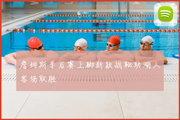 詹姆斯季后赛上脚新款战靴助湖人客场取胜