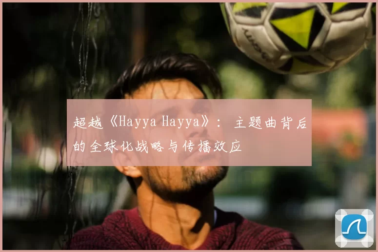 超越《Hayya Hayya》：主题曲背后的全球化战略与传播效应