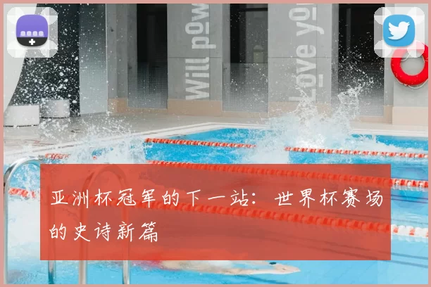 亚洲杯冠军的下一站：世界杯赛场的史诗新篇