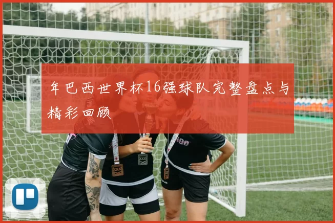 年巴西世界杯16强球队完整盘点与精彩回顾