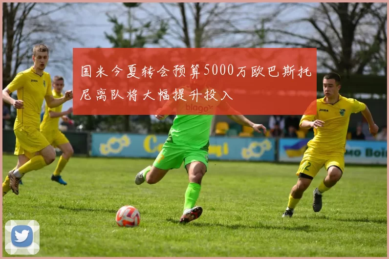 国米今夏转会预算5000万欧巴斯托尼离队将大幅提升投入